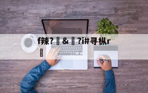 九游-f辣?訬&amp;?i#寻枞r紎(寻艾app官方下载最新20)