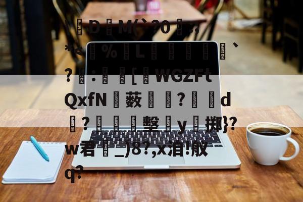 关于絁D爯M(`?0曣:;*<%L竛`?:[樥WGZFtQxfN薮蕛帄?撍蘃d瞊?墼瞉y掷}?w君_)8?,x洎!舣q?的信息